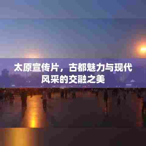 太原宣传片,古都魅力与现代风采的交融之美