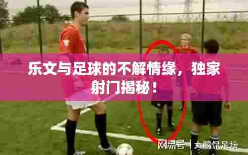 乐文与足球的不解情缘，独家射门揭秘！