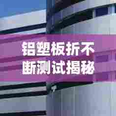 铝塑板折不断测试揭秘，材料性能与应用的深度探究