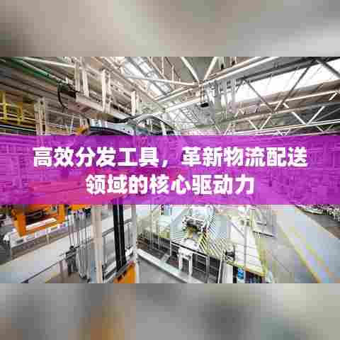 高效分发工具，革新物流配送领域的核心驱动力