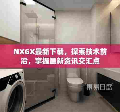 NXGX最新下载，探索技术前沿，掌握最新资讯交汇点