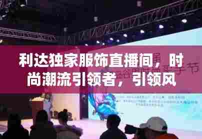 利达独家服饰直播间，时尚潮流引领者，引领风尚新高地