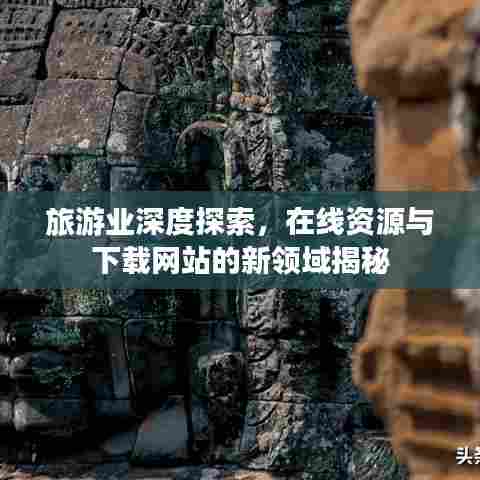 旅游业深度探索，在线资源与下载网站的新领域揭秘
