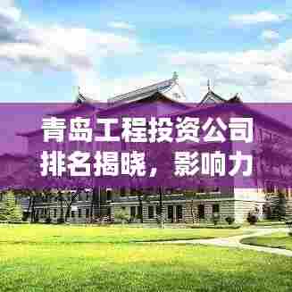 青岛工程投资公司排名揭晓，影响力深度解析