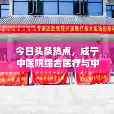 今日头条热点，咸宁中医院综合医疗与中医药文化传承展现卓越风采