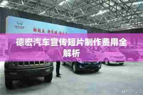 德宏汽车宣传短片制作费用全解析