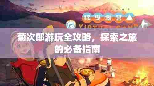 菊次郎游玩全攻略，探索之旅的必备指南