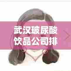 武汉玻尿酸饮品公司排行榜TOP榜单揭晓！
