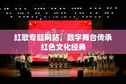 红歌专题网站，数字舞台传承红色文化经典