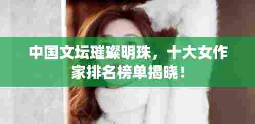 中国文坛璀璨明珠，十大女作家排名榜单揭晓！