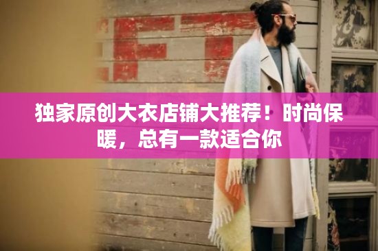 独家原创大衣店铺大推荐！时尚保暖，总有一款适合你