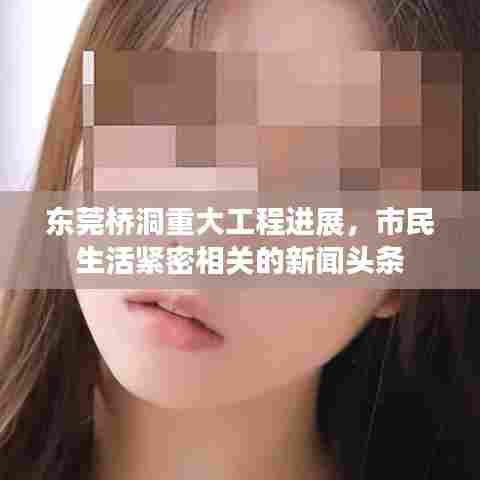东莞桥洞重大工程进展，市民生活紧密相关的新闻头条