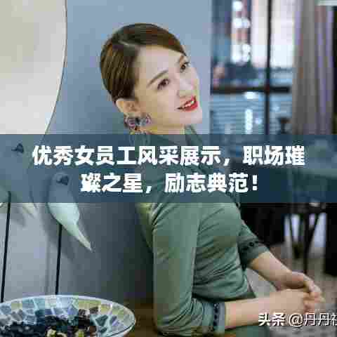 优秀女员工风采展示，职场璀璨之星，励志典范！
