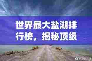 世界最大盐湖排行榜，揭秘顶级盐湖榜单！