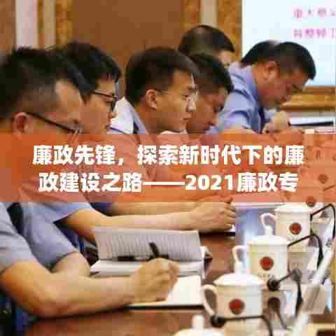 廉政先锋，探索新时代下的廉政建设之路——2021廉政专题党课深度解读