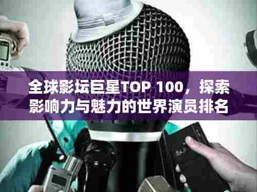全球影坛巨星TOP 100，探索影响力与魅力的世界演员排名