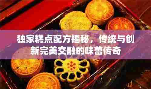 独家糕点配方揭秘，传统与创新完美交融的味蕾传奇