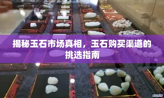 揭秘玉石市场真相，玉石购买渠道的挑选指南