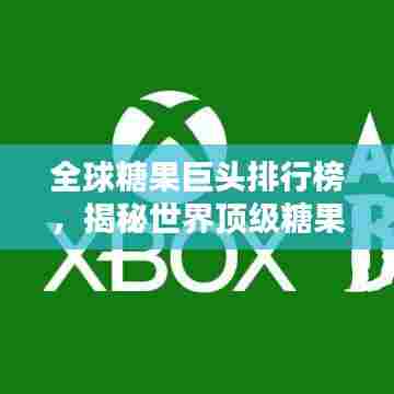 全球糖果巨头排行榜，揭秘世界顶级糖果公司排名！