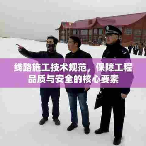 线路施工技术规范，保障工程品质与安全的核心要素