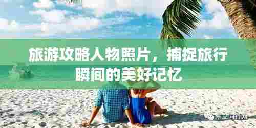 旅游攻略人物照片，捕捉旅行瞬间的美好记忆