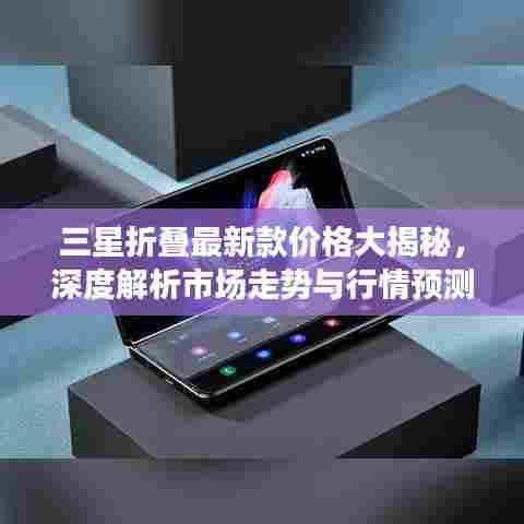 三星折叠最新款价格大揭秘，深度解析市场走势与行情预测