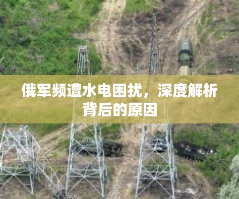 俄军频遭水电困扰,深度解析背后的原因