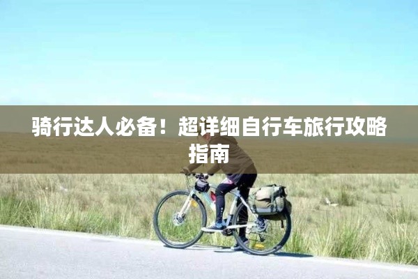 骑行达人必备！超详细自行车旅行攻略指南