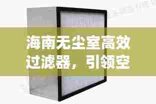 海南无尘室高效过滤器，引领空气净化技术革新
