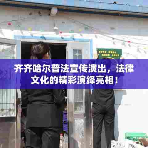 齐齐哈尔普法宣传演出,法律文化的精彩演绎亮相!