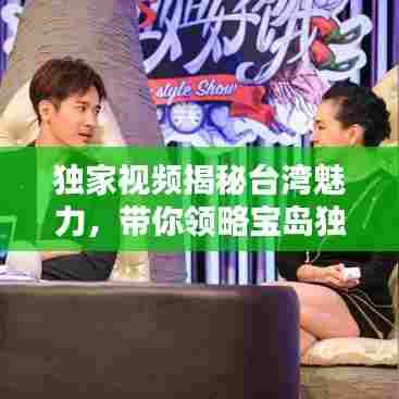 独家视频揭秘台湾魅力，带你领略宝岛独特风情