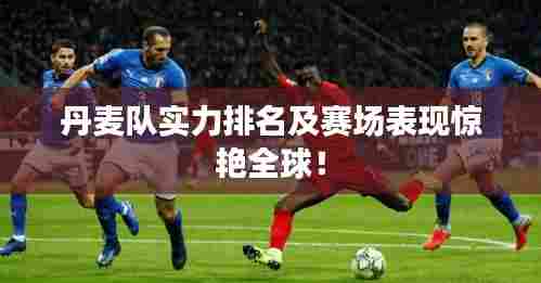 丹麦队实力排名及赛场表现惊艳全球！