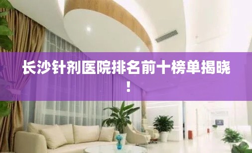 长沙针剂医院排名前十榜单揭晓！
