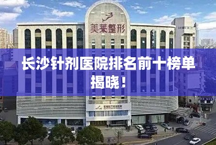 长沙针剂医院排名前十榜单揭晓!