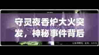 守灵夜香炉大火突发，神秘事件背后的启示