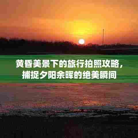 黄昏美景下的旅行拍照攻略，捕捉夕阳余晖的绝美瞬间