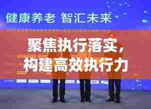 聚焦执行落实，构建高效执行力实践之路，打造卓越执行文化