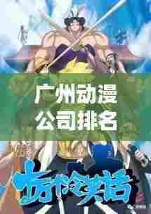 广州动漫公司排名揭秘，影响力概述与业界翘楚