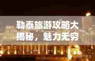 勒泰旅游攻略大揭秘，魅力无穷的探险之旅！