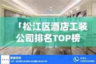 「松江区酒店工装公司排名TOP榜，专业团队打造高品质装修设计！」