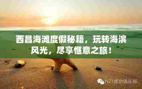 西昌海滩度假秘籍，玩转海滨风光，尽享惬意之旅！