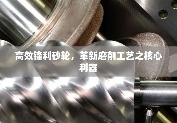 高效锋利砂轮，革新磨削工艺之核心利器