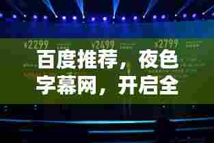 百度推荐，夜色字幕网，开启全新视界体验