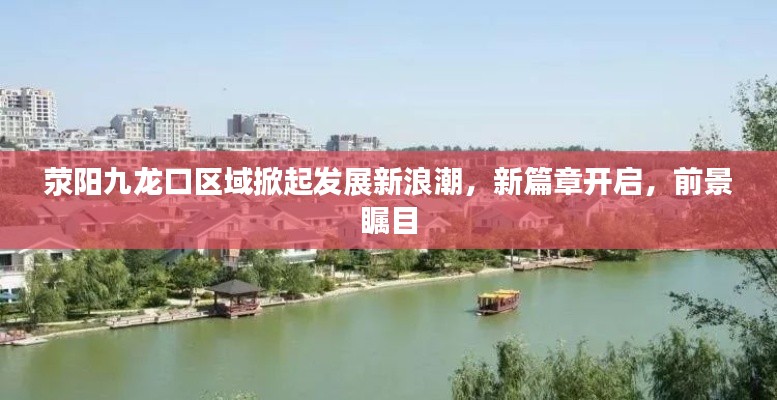 荥阳九龙口区域掀起发展新浪潮，新篇章开启，前景瞩目