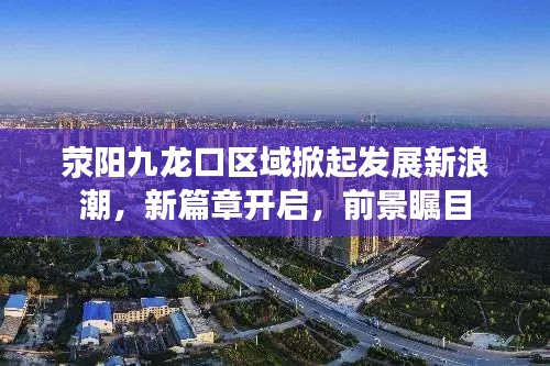 荥阳九龙口区域掀起发展新浪潮,新篇章开启,前景瞩目