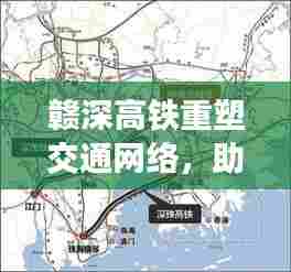 赣深高铁重塑交通网络，助推经济一体化，新路线规范引领区域发展