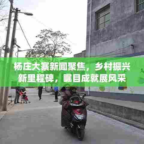 杨庄大寨新闻聚焦，乡村振兴新里程碑，瞩目成就展风采