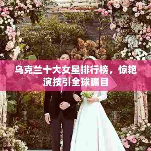 乌克兰十大女星排行榜，惊艳演技引全球瞩目