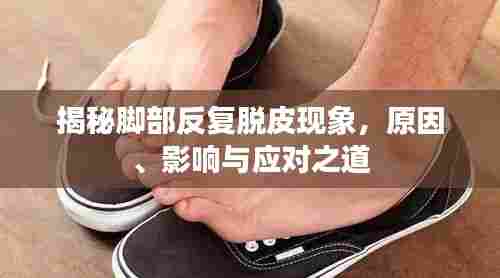 揭秘脚部反复脱皮现象，原因、影响与应对之道