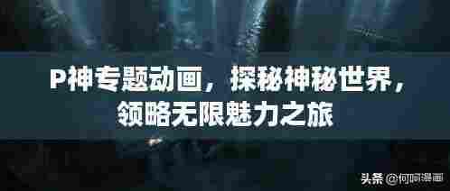 P神专题动画，探秘神秘世界，领略无限魅力之旅